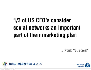 1/3 of US CEO’s consider
                        social networks an important
                        part of their marketing plan

                                            ...would You agree?


               SOCIAL MARKETING                        Mgr Michał
                                                       Laskowski
sobota, 16 października 2010
 