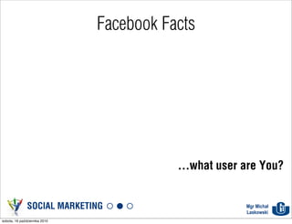 Facebook Facts




                                          ...what user are You?


               SOCIAL MARKETING                        Mgr Michał
                                                       Laskowski
sobota, 16 października 2010
 