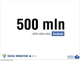 500 mln
                                  ...active users using




               SOCIAL MARKETING                           Mgr Michał
                                                          Laskowski
sobota, 16 października 2010
 
