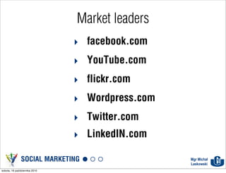 Market leaders
                               ‣ facebook.com
                               ‣ YouTube.com
                               ‣ flickr.com
                               ‣ Wordpress.com
                               ‣ Twitter.com
                               ‣ LinkedIN.com

               SOCIAL MARKETING                  Mgr Michał
                                                 Laskowski
sobota, 16 października 2010
 