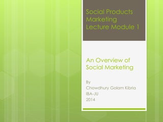 Social Products
Marketing
Lecture Module 1
An Overview of
Social Marketing
By
Chowdhury Golam Kibria
IBA-JU
2014
 