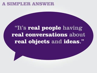 A SIMPLER ANSWER




   “It’s real people having
  real conversations about
   real objects and ideas.”
 
