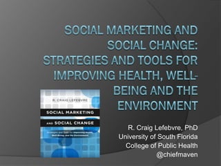 R. Craig Lefebvre, PhD
University of South Florida
College of Public Health
@chiefmaven
 