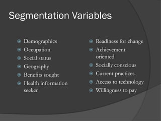Segmentation Variables
 Demographics
 Occupation
 Social status
 Geography
 Benefits sought
 Health information
seeker
 Readiness for change
 Achievement
oriented
 Socially conscious
 Current practices
 Access to technology
 Willingness to pay
 
