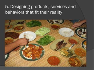 5. Designing products, services and
behaviors that fit their reality
 