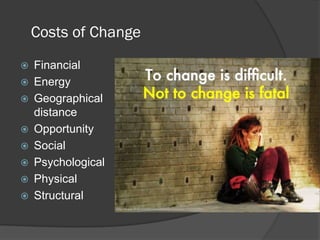 Costs of Change
 Financial
 Energy
 Geographical
distance
 Opportunity
 Social
 Psychological
 Physical
 Structural
 