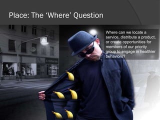 Place: The ‘Where’ Question
Where can we locate a
service, distribute a product,
or create opportunities for
members of our priority
group to engage in healthier
behaviors?
 