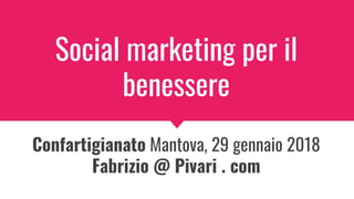 Social marketing per il
benessere
Confartigianato Mantova, 29 gennaio 2018
Fabrizio @ Pivari . com
 