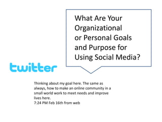 Thinking about my goal here. The same as
always, how to make an online community in a
small world work to meet needs and improve
lives here.
7:24 PM Feb 16th from web
What Are Your
Organizational
or Personal Goals
and Purpose for
Using Social Media?
 