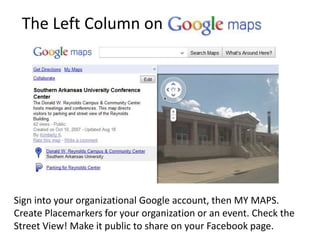 The Left Column on
Sign into your organizational Google account, then MY MAPS.
Create Placemarkers for your organization or an event. Check the
Street View! Make it public to share on your Facebook page.
 