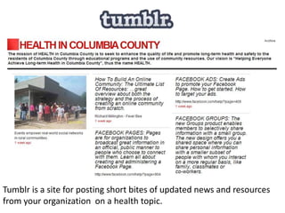 Tumblr is a site for posting short bites of updated news and resources
from your organization on a health topic.
 