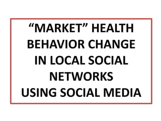 “MARKET” HEALTH
BEHAVIOR CHANGE
IN LOCAL SOCIAL
NETWORKS
USING SOCIAL MEDIA
 