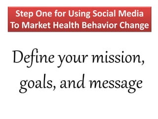 Step One for Using Social Media
To Market Health Behavior Change
Define your mission,
goals, and message
 