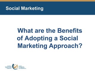Social Marketing
What are the Benefits
of Adopting a Social
Marketing Approach?
 