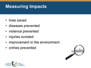 Measuring Impacts
• lives saved
• diseases prevented
• violence prevented
• injuries avoided
• improvement in the environment
• crimes prevented
 