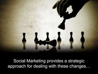 Social Marketing provides a strategic
approach for dealing with these changes…
 
