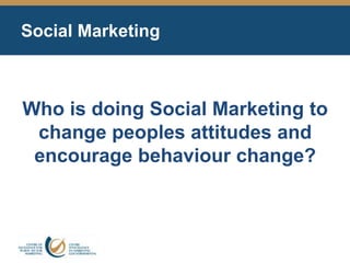 Social Marketing
Who is doing Social Marketing to
change peoples attitudes and
encourage behaviour change?
 