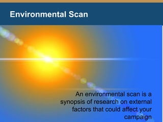Environmental Scan
An environmental scan is a
synopsis of research on external
factors that could affect your
campaign
 