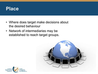 Place
• Where does target make decisions about
the desired behaviour
• Network of intermediaries may be
established to reach target groups.
 