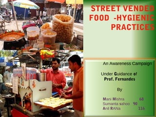 STREET VENDED
FOOD -HYGIENIC
PRACTICES
An Awareness Campaign
Under Guidance of
Prof. Fernandes
By
Mani Mishra 68
Sumanta sahoo 90
Anil RANa 116
 