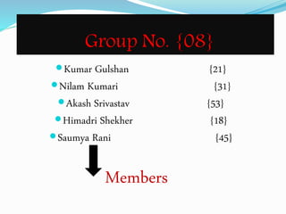 Group No. {08}
Kumar Gulshan {21}
Nilam Kumari {31}
Akash Srivastav {53}
Himadri Shekher {18}
Saumya Rani {45}
Members
 