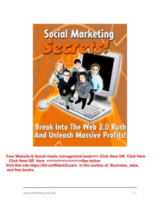 Social Marketing Secrets!
Social Marketing Secrets! - 1 -
Your Website & Social media management tools>>> Click Here OR Click Here
Click Here OR Here >>>>>>>>>>>>>>>>See below
Visit this site https://kit.co/Watch2Learn in the section of Business, Jobs,
and free books.
 