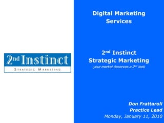 Digital Marketing Services 2nd Instinct Strategic Marketing your market deserves a 2nd look Don Frattaroli Practice Lead Monday, January 11, 2010 