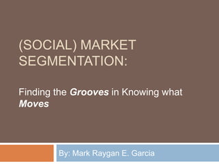 (Social) Market Segmentation: By: Mark Raygan E. Garcia  Finding the Grooves in Knowing what Moves 