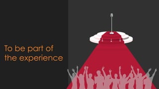 To be part of
the experience
12
 