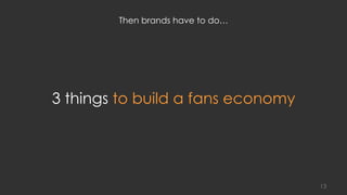 3 things to build a fans economy
13
Then brands have to do…
 