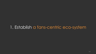 1. Establish a fans-centric eco-system
14
 