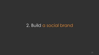 2. Build a social brand
20
 