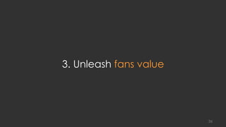 3. Unleash fans value
36
 