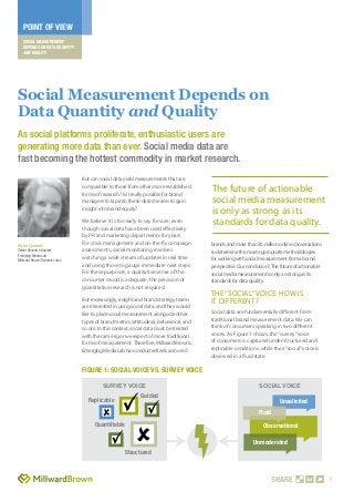 POINT OF VIEW
   SOCIAL MEASUREMENT
   DEPENDS ON DATA QUANTITY
   AND QUALITY




Social Measurement Depends on
Data Quantity and Quality
As social platforms proliferate, enthusiastic users are
generating more data than ever. Social media data are
fast becoming the hottest commodity in market research.
                               But can social data yield measurements that are
                               comparable to those from other, more established
                               forms of research? Is it really possible for brand
                                                                                      The future of actionable
                               managers to tap into these data streams to gain        social media measurement
                               insight into brand equity?
                                                                                      is only as strong as its
                               We believe it is too early to say for sure, even
                               though social data have been used effectively
                                                                                      standards for data quality.
                               by PR and marketing departments for years.
Anne Czernek                   For crisis management and on-the-fly campaign          brands and more than 30 million online conversations
Senior Research Analyst        assessments, social monitoring involves                to determine the most appropriate methodologies
Emerging Media Lab
Millward Brown/Dynamic Logic
                               watching a wide stream of updates in real time         for working with social measurement from a brand
                               and using those to gauge immediate next steps.         perspective. Our conclusion? The future of actionable
                               For these purposes, a qualitative sense of the         social media measurement is only as strong as its
                               consumer mood is adequate; the precision of            standards for data quality.
                               quantitative research is not required.
                                                                                      The “Social” Voice: How Is
                               But increasingly, insight and brand strategy teams     It Different?
                               are interested in using social data, and they would
                               like to place social measurement alongside other       Social data are fundamentally different from
                               types of brand metrics (attitudinal, behavioral, and   traditional brand measurement data. We can
                               so on). In this context, social data must be treated   think of consumers speaking in two different
                               with the same rigor we expect of more traditional      voices. As Figure 1 shows, the “survey” voice
                               forms of measurement. Therefore, Millward Brown’s      of consumers is captured under structured and
                               Emerging Media Lab has conducted tests across 60       replicable conditions, while their “social” voice is
                                                                                      observed in a fluid state.

                               FIGURE 1: SOCIAL VOICE VS. SURVEY VOICE

                                        SURVEY VOICE                                                         SOCIAL VOICE
                                                          Guided
                                 Replicable                                                                            Unsolicited
                                                                                                            Fluid
                                    Quantifiable                                                               Observational

                                                                                                          Unmoderated
                                                   Structured



                                                                                                                    SHARE                     1
 