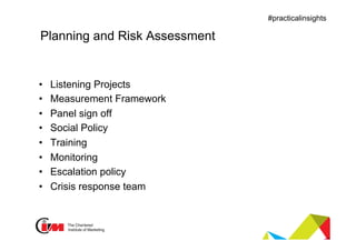 Presentation title
#practicalinsights
Planning and Risk Assessment
•  Listening Projects
•  Measurement Framework
•  Panel sign off
•  Social Policy
•  Training
•  Monitoring
•  Escalation policy
•  Crisis response team
 