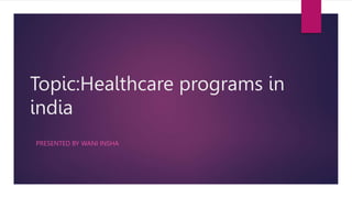 Topic:Healthcare programs in
india
PRESENTED BY WANI INSHA
 