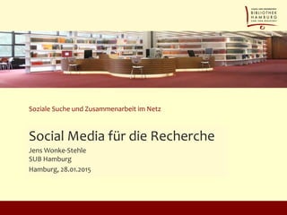 Soziale Suche und Zusammenarbeit im Netz
Social Media für die Recherche
Jens Wonke-Stehle
SUB Hamburg
Hamburg, 28.01.2015
 