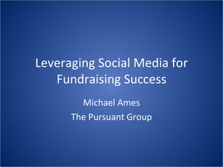 Leveraging Social Media for Fundraising Success Michael Ames The Pursuant Group 