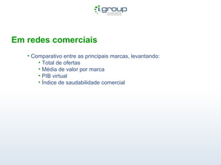 Em redes comerciais Comparativo entre as principais marcas, levantando: Total de ofertas Média de valor por marca PIB virtual Índice de saudabilidade comercial 