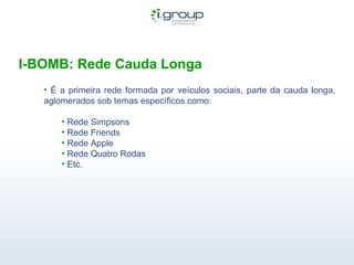 I-BOMB: Rede Cauda Longa É a primeira rede formada por veículos sociais, parte da cauda longa, aglomerados sob temas específicos como: Rede Simpsons Rede Friends Rede Apple Rede Quatro Rodas Etc.  