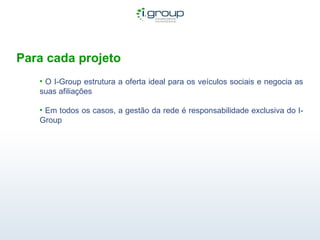 Para cada projeto O I-Group estrutura a oferta ideal para os veículos sociais e negocia as suas afiliações Em todos os casos, a gestão da rede é responsabilidade exclusiva do I-Group 