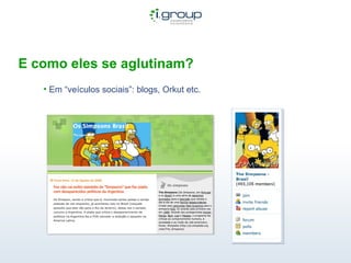 E como eles se aglutinam? Em “veículos sociais”: blogs, Orkut etc. 