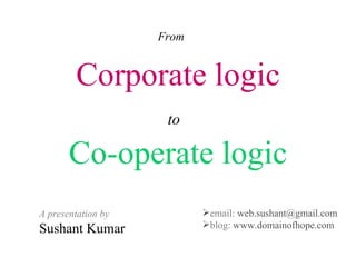 Corporate logic to   Co-operate logic From A presentation by Sushant Kumar ,[object Object],[object Object]