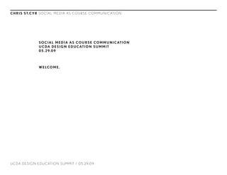 C H R I S S T.C Y R S O C I A L M E D I A A S CO U R S E CO M M U N I C AT I O N




                     SO C I A L M E D I A A S CO U R S E CO M M U N I C AT I O N
                     U C DA D E S I G N E D U C AT I O N S U M M I T
                     0 5 . 2 9.0 9



                     W E LCO M E .




U C DA D E S I G N E D U C AT I O N S U M M I T / 0 5. 2 9.0 9
 