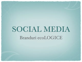 SOCIAL MEDIA
 Branduri ecoLOGICE
 