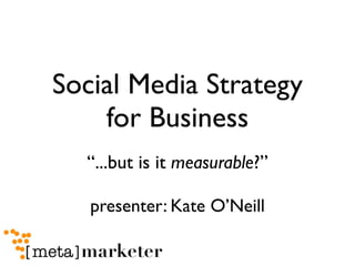 Social Media Strategy
    for Business
  “...but is it measurable?”

   presenter: Kate O’Neill
 