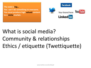 www.twitter.com/brettkopf The web is big… You  can’t be something to everyone.  You must produce high valued content  to a niche market.  Your brand here What is social media? Community & relationships Ethics /etiquette (Twettiquette) 