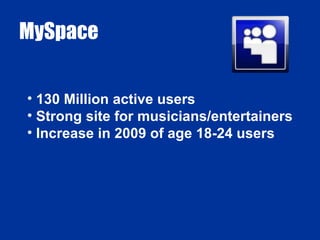 MySpace 130 Million active users Strong site for musicians/entertainers Increase in 2009 of age 18-24 users