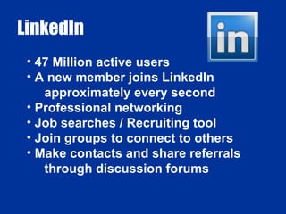LinkedIn 47 Million active users A new member joins LinkedIn approximately every second Professional networking Job searches / Recruiting tool Join groups to connect to others Make contacts and share referrals through discussion forums