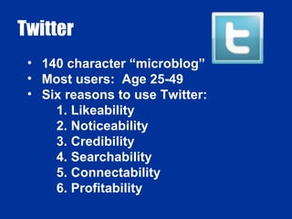 Twitter 140 character “microblog” Most users: Age 25-49 Six reasons to use Twitter: Likeability Noticeability Credibility Searchability Connectability Profitability